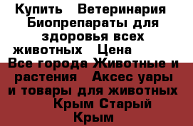 Купить : Ветеринария. Биопрепараты для здоровья всех животных › Цена ­ 100 - Все города Животные и растения » Аксесcуары и товары для животных   . Крым,Старый Крым